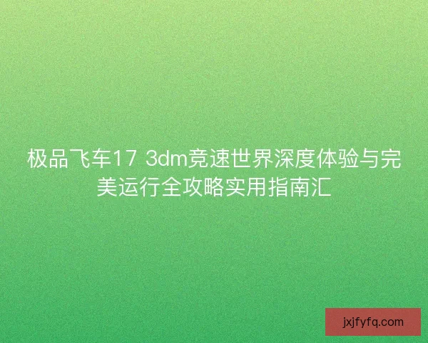 极品飞车17 3dm竞速世界深度体验与完美运行全攻略实用指南汇