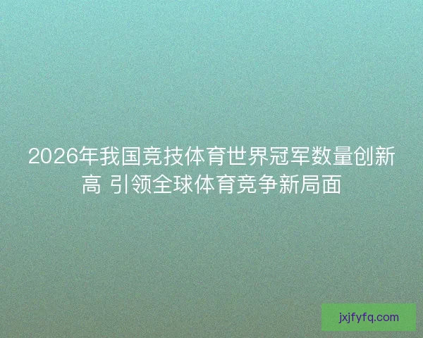 2026年我国竞技体育世界冠军数量创新高 引领全球体育竞争新局面