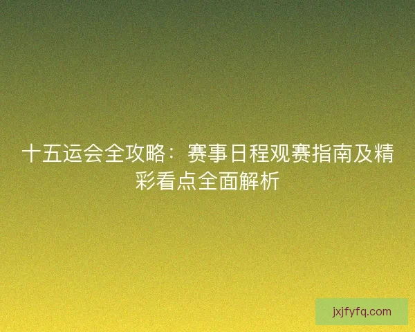 十五运会全攻略：赛事日程观赛指南及精彩看点全面解析
